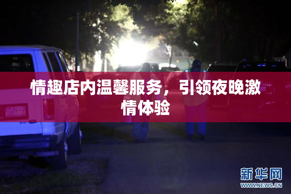 情趣店内温馨服务，引领夜晚激情体验