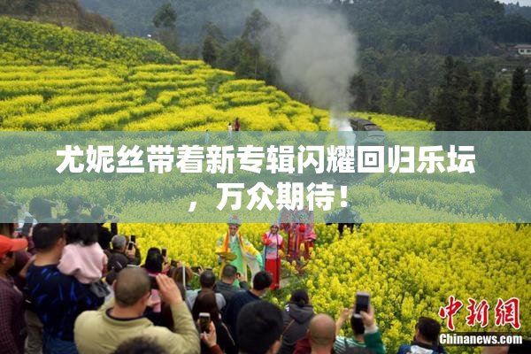 尤妮丝带着新专辑闪耀回归乐坛，万众期待！