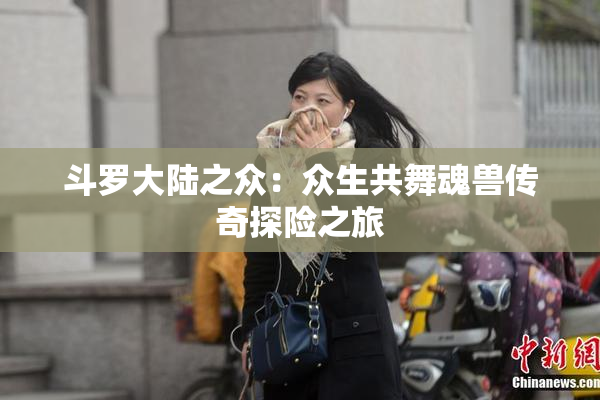 斗罗大陆之众：众生共舞魂兽传奇探险之旅