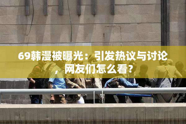 69韩漫被曝光：引发热议与讨论，网友们怎么看？