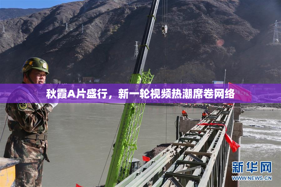 秋霞A片盛行，新一轮视频热潮席卷网络