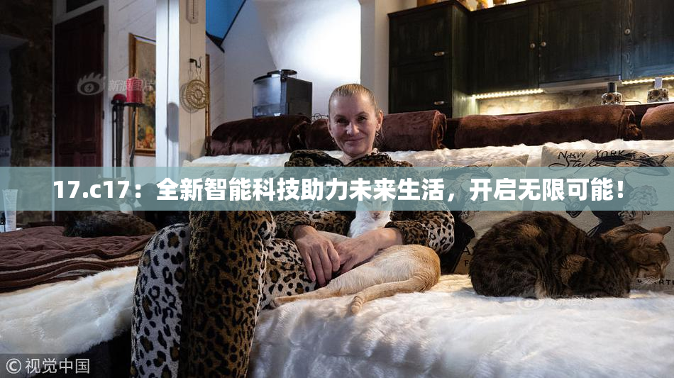 17.c17：全新智能科技助力未来生活，开启无限可能！