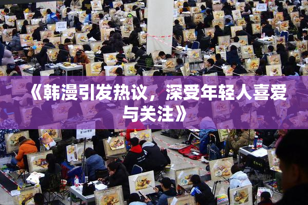 《韩漫引发热议，深受年轻人喜爱与关注》