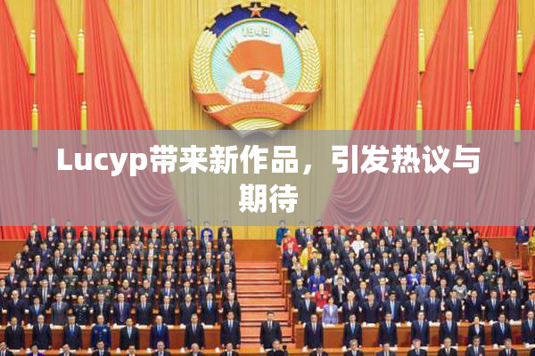 Lucyp带来新作品，引发热议与期待
