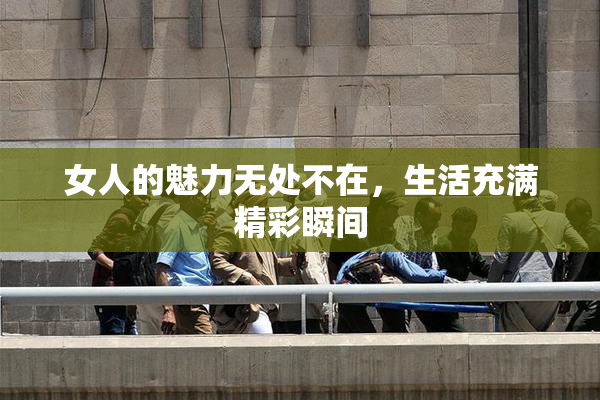 女人的魅力无处不在，生活充满精彩瞬间