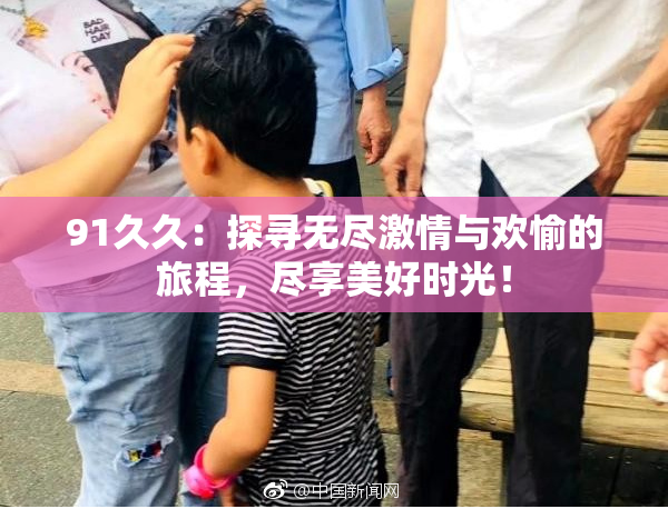 91久久：探寻无尽激情与欢愉的旅程，尽享美好时光！