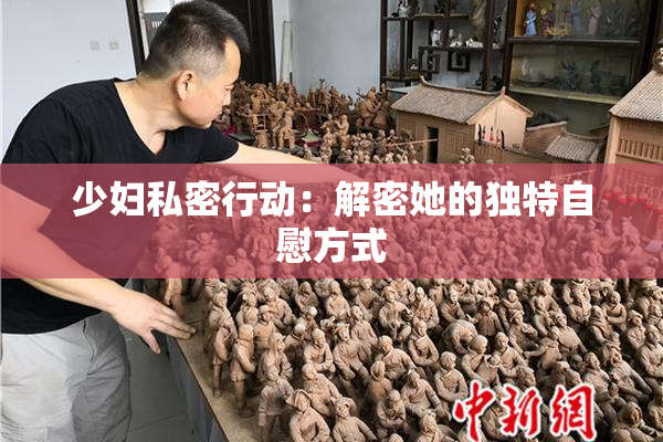 少妇私密行动：解密她的独特自慰方式
