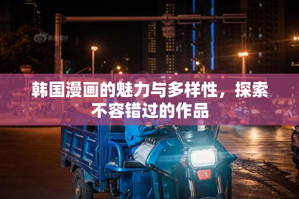 韩国漫画的魅力与多样性，探索不容错过的作品
