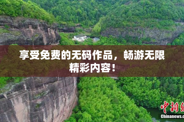 享受免费的无码作品，畅游无限精彩内容！