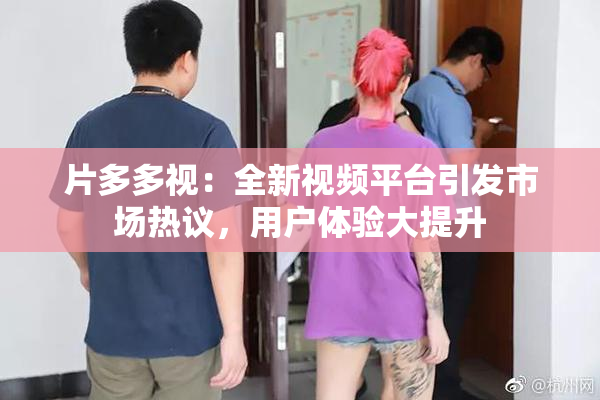 片多多视：全新视频平台引发市场热议，用户体验大提升