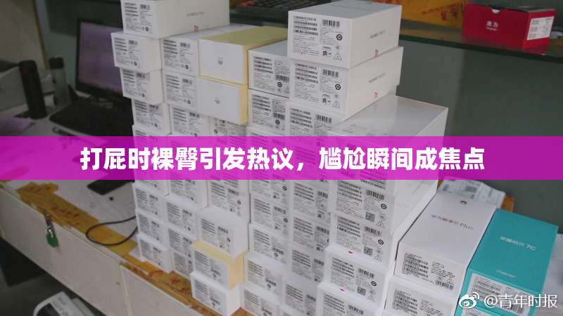 打屁时裸臀引发热议，尴尬瞬间成焦点