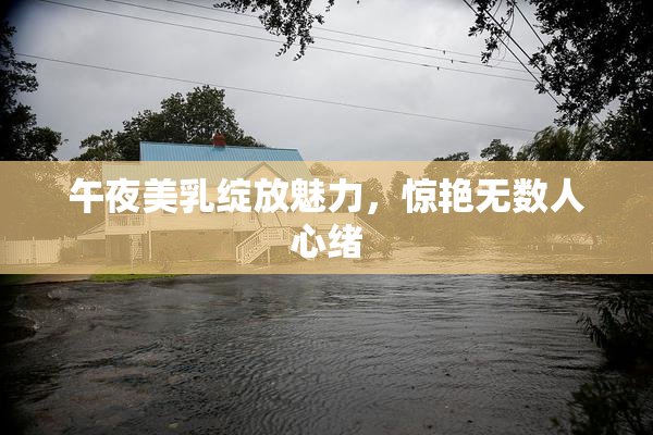 午夜美乳绽放魅力，惊艳无数人心绪