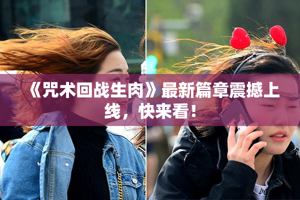 《咒术回战生肉》最新篇章震撼上线，快来看！