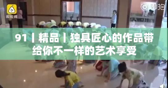 91丨精品丨独具匠心的作品带给你不一样的艺术享受