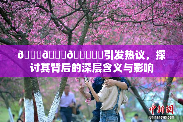 🍆🍑🔞❌‌引发热议，探讨其背后的深层含义与影响