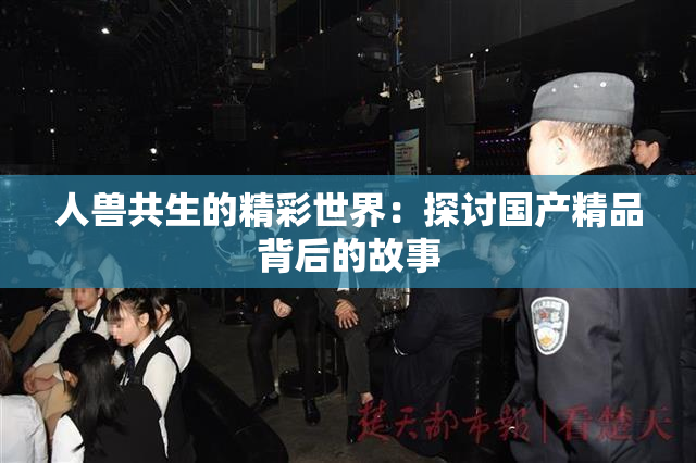 人兽共生的精彩世界：探讨国产精品背后的故事