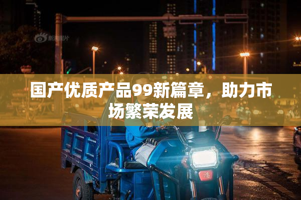 国产优质产品99新篇章，助力市场繁荣发展
