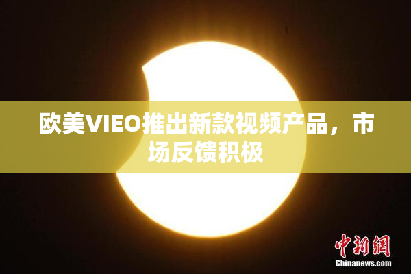 欧美VIEO推出新款视频产品，市场反馈积极