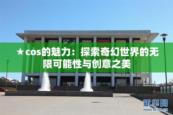 ★cos的魅力：探索奇幻世界的无限可能性与创意之美