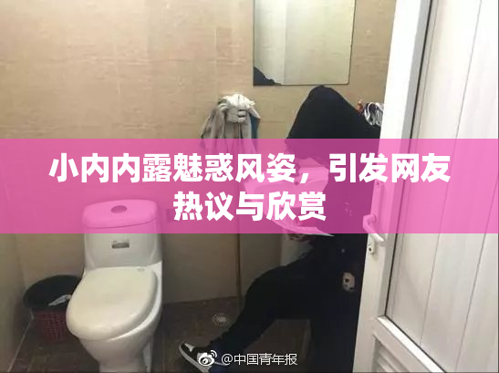 小内内露魅惑风姿，引发网友热议与欣赏