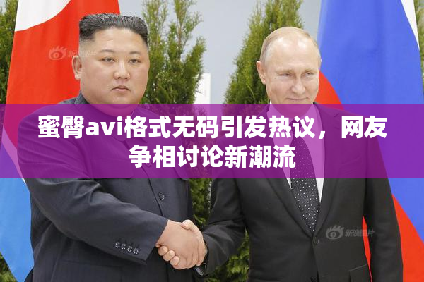 蜜臀avi格式无码引发热议，网友争相讨论新潮流
