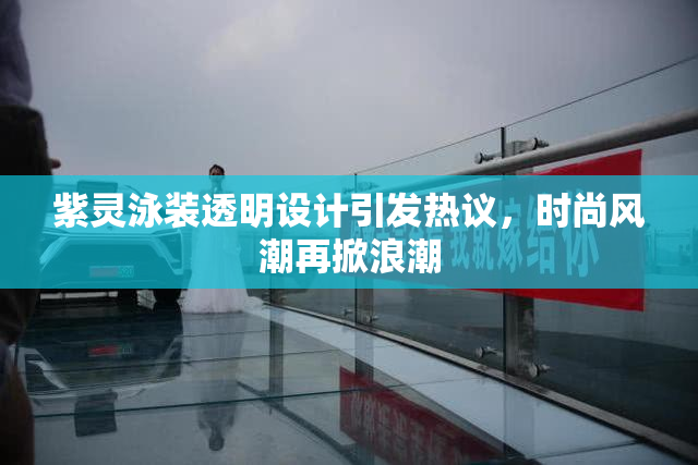 紫灵泳装透明设计引发热议，时尚风潮再掀浪潮