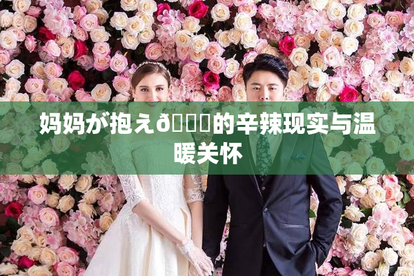 妈妈が抱え🌃的辛辣现实与温暖关怀
