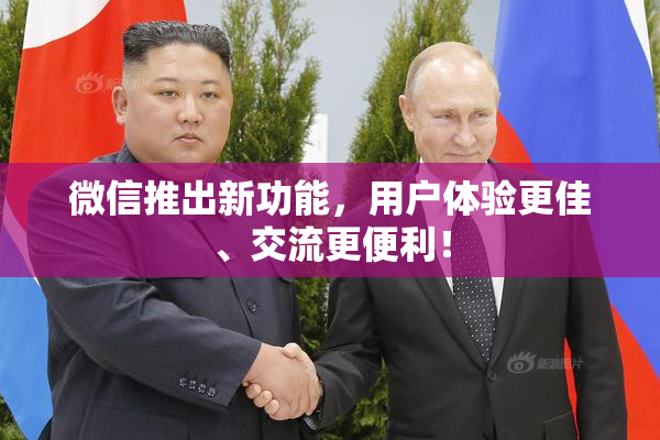 微信推出新功能，用户体验更佳、交流更便利！