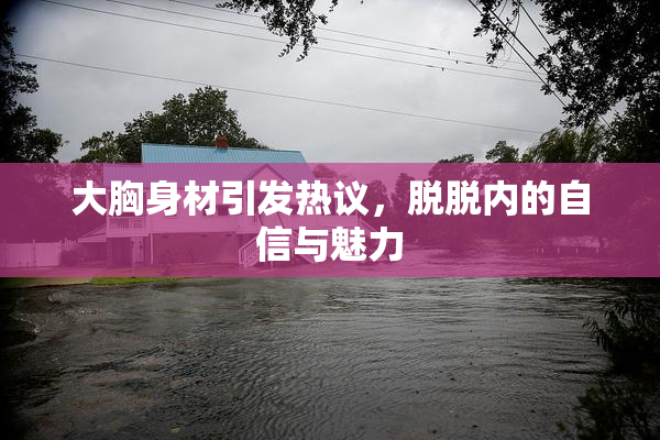 大胸身材引发热议，脱脱内的自信与魅力