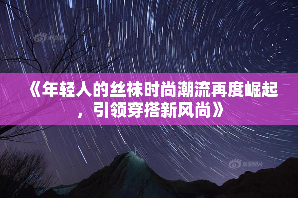 《年轻人的丝袜时尚潮流再度崛起，引领穿搭新风尚》
