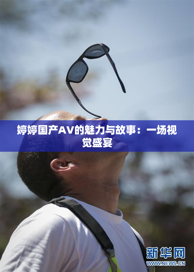 婷婷国产AV的魅力与故事：一场视觉盛宴