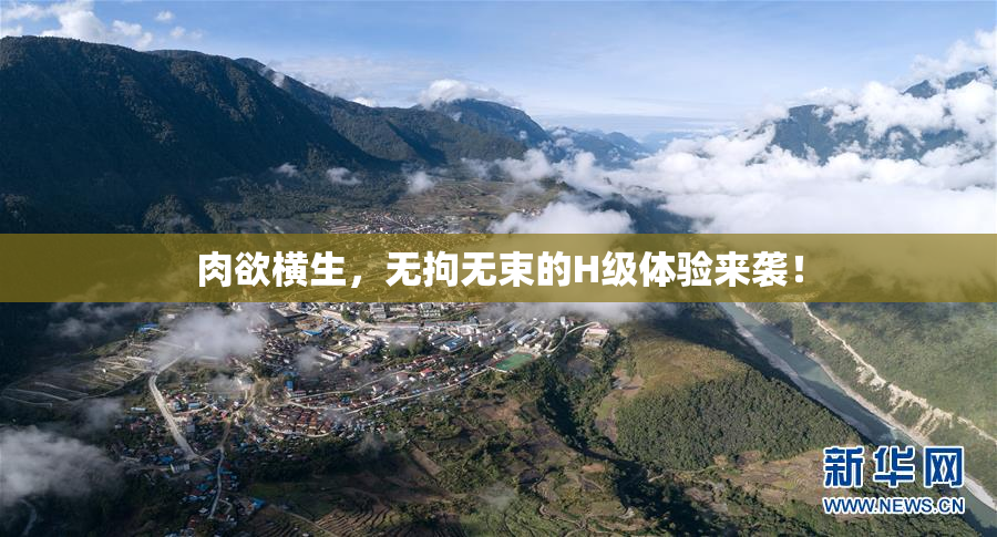 肉欲横生，无拘无束的H级体验来袭！