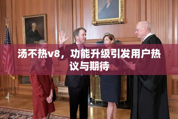 汤不热v8，功能升级引发用户热议与期待