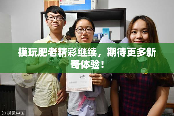 摸玩肥老精彩继续，期待更多新奇体验！