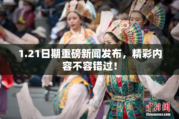 1.21日期重磅新闻发布，精彩内容不容错过！