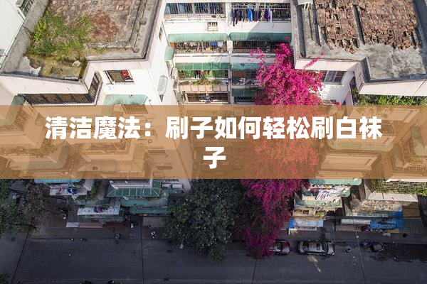 清洁魔法：刷子如何轻松刷白袜子