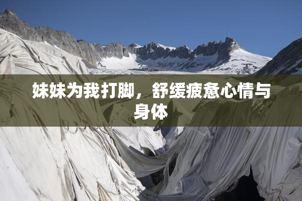 妹妹为我打脚，舒缓疲惫心情与身体