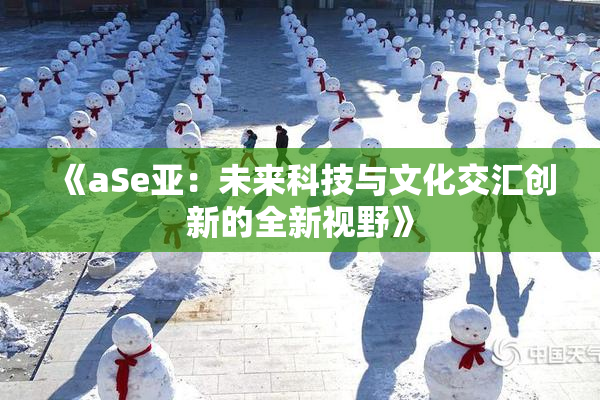 《aSe亚：未来科技与文化交汇创新的全新视野》