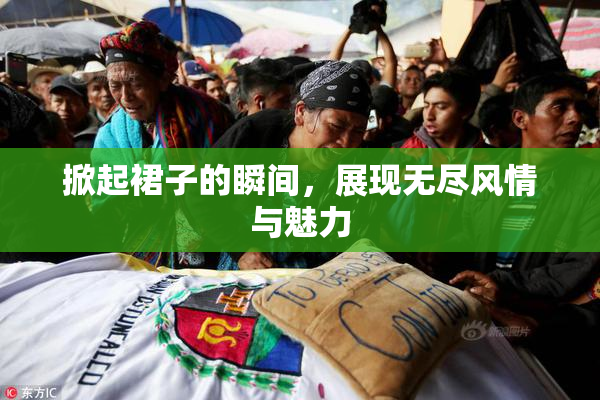 掀起裙子的瞬间，展现无尽风情与魅力