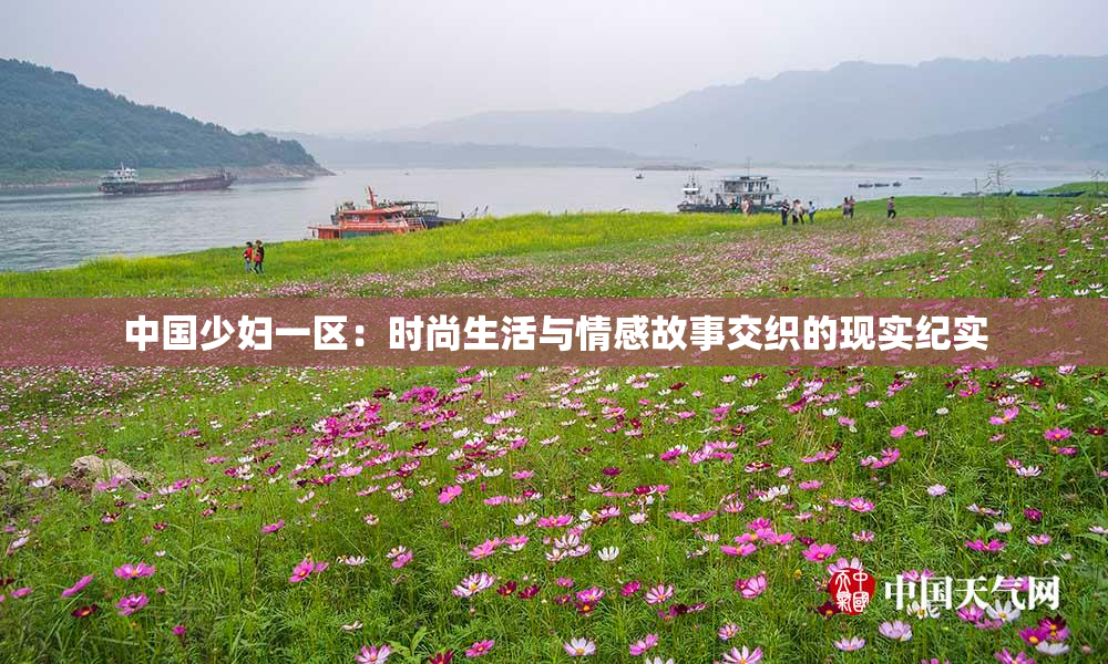 中国少妇一区：时尚生活与情感故事交织的现实纪实