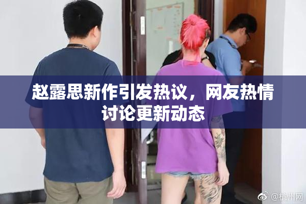 赵露思新作引发热议，网友热情讨论更新动态