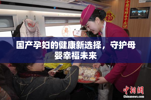 国产孕妇的健康新选择，守护母婴幸福未来
