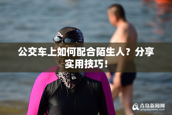 公交车上如何配合陌生人？分享实用技巧！