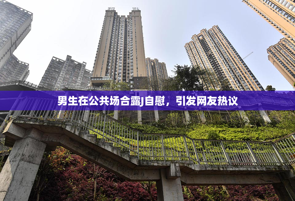 男生在公共场合露J自慰，引发网友热议