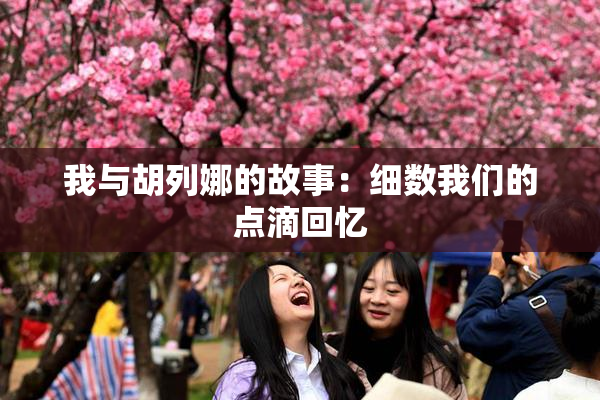 我与胡列娜的故事：细数我们的点滴回忆