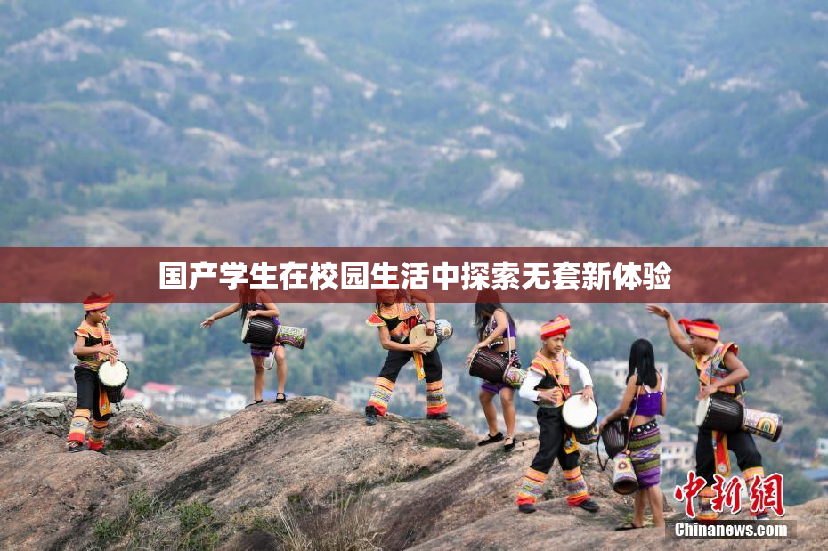 国产学生在校园生活中探索无套新体验