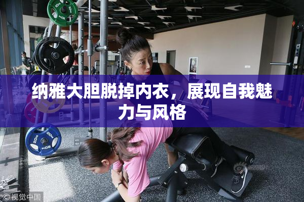 纳雅大胆脱掉内衣，展现自我魅力与风格