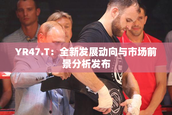 YR47.T：全新发展动向与市场前景分析发布