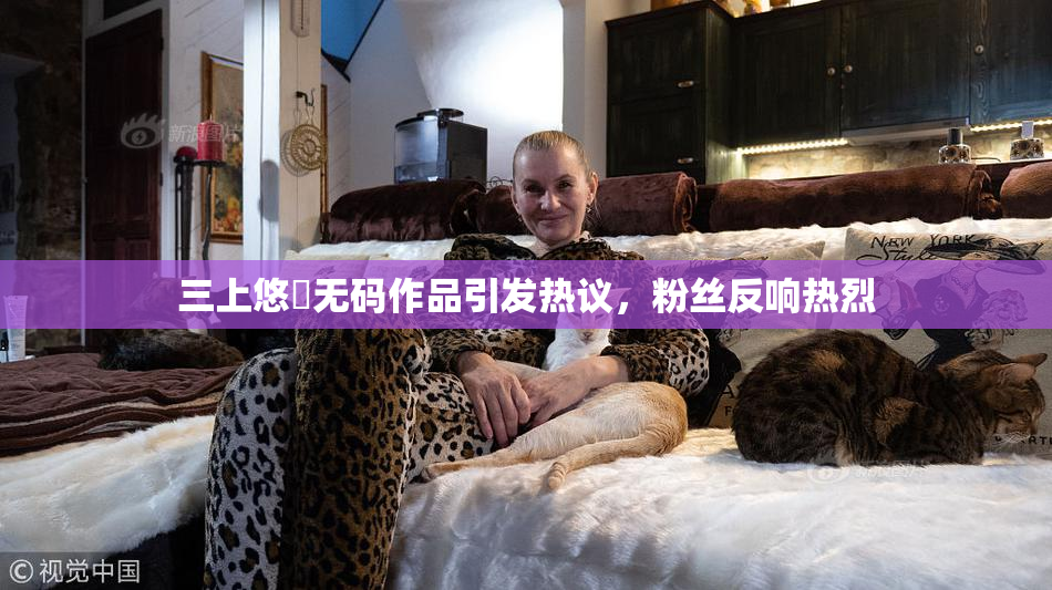 三上悠亜无码作品引发热议，粉丝反响热烈
