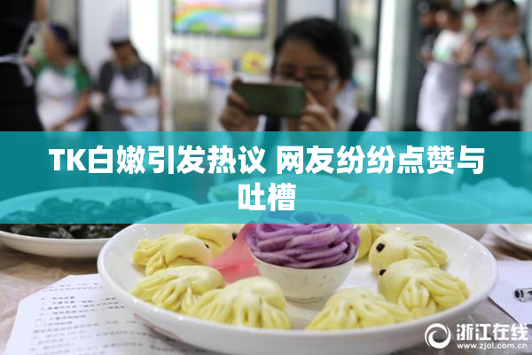 TK白嫩引发热议 网友纷纷点赞与吐槽